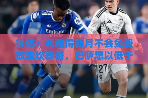 每体:利雅得新月不会免费放走坎塞洛,巴萨想以低于1000万欧引进 每体:利雅得新月不会免费放走坎塞洛,巴萨想以低于1000万欧引进