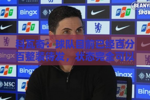 科瓦奇:球队目前已经百分百整装待发,状态完全可以给到满分10分 科瓦奇:球队目前已经百分百整装待发,状态完全可以给到满分10分
