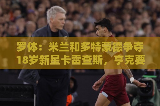 罗体:米兰和多特蒙德争夺18岁新星卡雷查斯,亨克要价3500万欧 罗体:米兰和多特蒙德争夺18岁新星卡雷查斯,亨克要价3500万欧