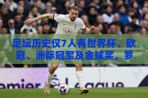 足坛历史仅7人有世界杯、欧冠、洲际冠军及金球奖,罗德里最新1位 足坛历史仅7人有世界杯、欧冠、洲际冠军及金球奖,罗德里最新1位