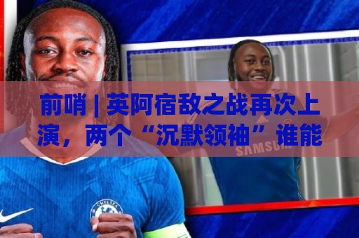 前哨 | 英阿宿敌之战再次上演,两个“沉默领袖”谁能带队晋级 前哨 | 英阿宿敌之战再次上演,两个“沉默领袖”谁能带队晋级