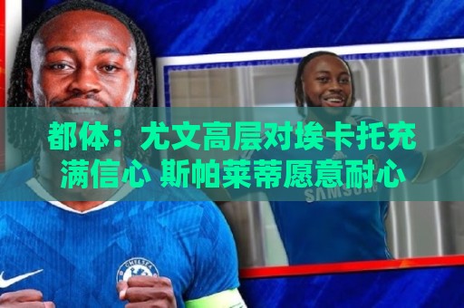 都体:尤文高层对埃卡托充满信心 斯帕莱蒂愿意耐心栽培他 都体:尤文高层对埃卡托充满信心 斯帕莱蒂愿意耐心栽培他