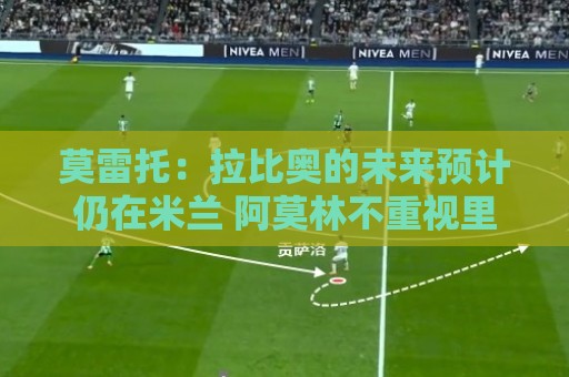 莫雷托:拉比奥的未来预计仍在米兰 阿莫林不重视里奇,可能卖他 莫雷托:拉比奥的未来预计仍在米兰 阿莫林不重视里奇,可能卖他