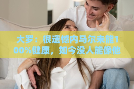 大罗:很遗憾内马尔未能100%健康,如今没人能像他过去那样踢球 大罗:很遗憾内马尔未能100%健康,如今没人能像他过去那样踢球