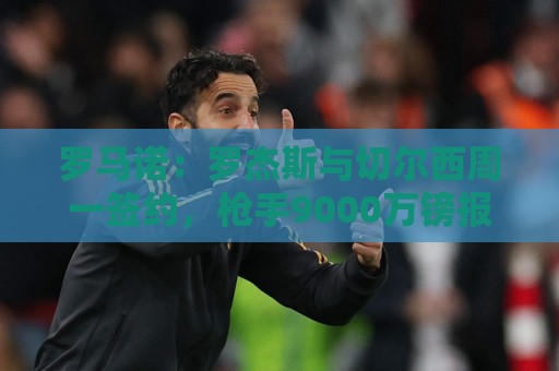 罗马诺:罗杰斯与切尔西周一签约,枪手9000万镑报价错失头号目标 罗马诺:罗杰斯与切尔西周一签约,枪手9000万镑报价错失头号目标