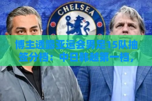 博主透露亚运会男足15队抽签分档:中日韩越第一档,伊拉克退出 博主透露亚运会男足15队抽签分档:中日韩越第一档,伊拉克退出