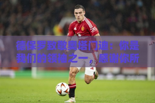 德保罗致敬奥塔门迪:你是我们的领袖之一,感谢你所做的一切 德保罗致敬奥塔门迪:你是我们的领袖之一,感谢你所做的一切