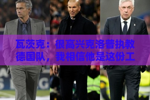 瓦茨克:很高兴克洛普执教德国队,我相信他是这份工作的最佳人选 瓦茨克:很高兴克洛普执教德国队,我相信他是这份工作的最佳人选