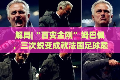解局|“百变金刚”姆巴佩,三次蜕变成就法国足球巅峰岁月 解局|“百变金刚”姆巴佩,三次蜕变成就法国足球巅峰岁月