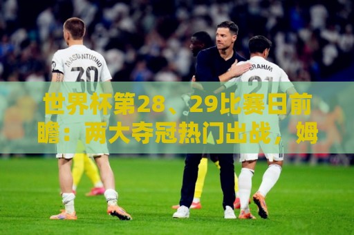 世界杯第28、29比赛日前瞻:两大夺冠热门出战,姆巴佩渴望晋级 世界杯第28、29比赛日前瞻:两大夺冠热门出战,姆巴佩渴望晋级