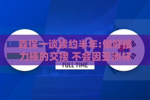 森保一谈续约半年:做好接力棒的交接 不会因亚洲杯成绩影响到干劲 森保一谈续约半年:做好接力棒的交接 不会因亚洲杯成绩影响到干劲
