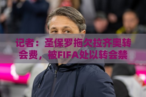 记者:圣保罗拖欠拉齐奥转会费,被FIFA处以转会禁令 记者:圣保罗拖欠拉齐奥转会费,被FIFA处以转会禁令