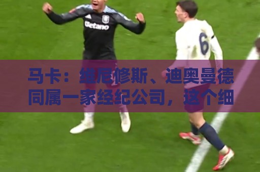 马卡：维尼修斯、迪奥曼德同属一家经纪公司，这个细节不容忽视