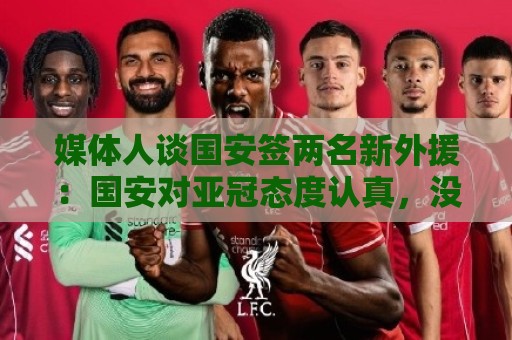 媒体人谈国安签两名新外援:国安对亚冠态度认真,没选择逃避放弃 媒体人谈国安签两名新外援:国安对亚冠态度认真,没选择逃避放弃