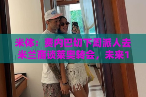 米体:费内巴切下周派人去米兰商谈莱奥转会,未来10天走向会明朗 米体:费内巴切下周派人去米兰商谈莱奥转会,未来10天走向会明朗