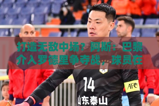 打造无敌中场?阿斯:巴黎介入罗德里争夺战,球员在评估多份报价 打造无敌中场?阿斯:巴黎介入罗德里争夺战,球员在评估多份报价