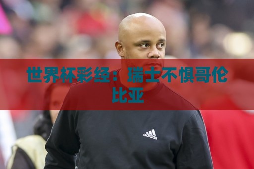 世界杯彩经:瑞士不惧哥伦比亚 世界杯彩经:瑞士不惧哥伦比亚