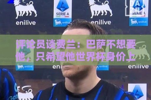 评论员谈费兰:巴萨不想要他,只希望他世界杯身价上涨后卖掉赚钱 评论员谈费兰:巴萨不想要他,只希望他世界杯身价上涨后卖掉赚钱