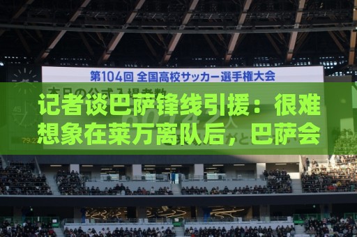 记者谈巴萨锋线引援:很难想象在莱万离队后,巴萨会不补强前锋 记者谈巴萨锋线引援:很难想象在莱万离队后,巴萨会不补强前锋