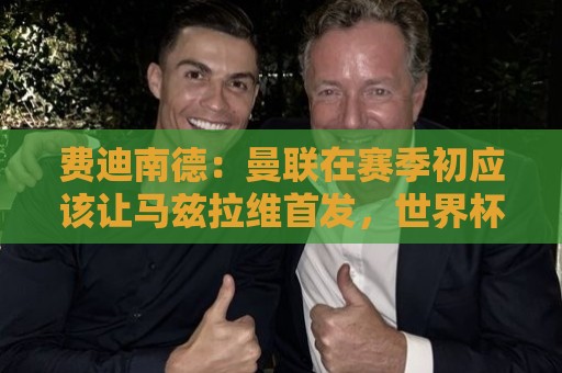 费迪南德:曼联在赛季初应该让马兹拉维首发,世界杯会让他提升 费迪南德:曼联在赛季初应该让马兹拉维首发,世界杯会让他提升