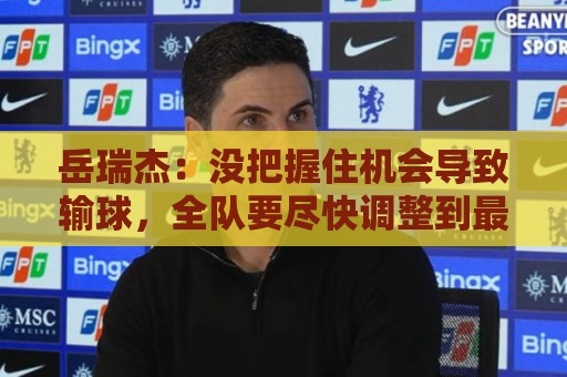 岳瑞杰:没把握住机会导致输球,全队要尽快调整到最佳状态 岳瑞杰:没把握住机会导致输球,全队要尽快调整到最佳状态