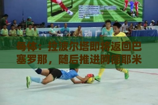 每体:拉波尔塔即将返回巴塞罗那,随后推进阿德耶米、小蜘蛛转会 每体:拉波尔塔即将返回巴塞罗那,随后推进阿德耶米、小蜘蛛转会