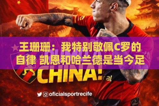 王珊珊:我特别敬佩C罗的自律 凯恩和哈兰德是当今足坛最强9号位 王珊珊:我特别敬佩C罗的自律 凯恩和哈兰德是当今足坛最强9号位
