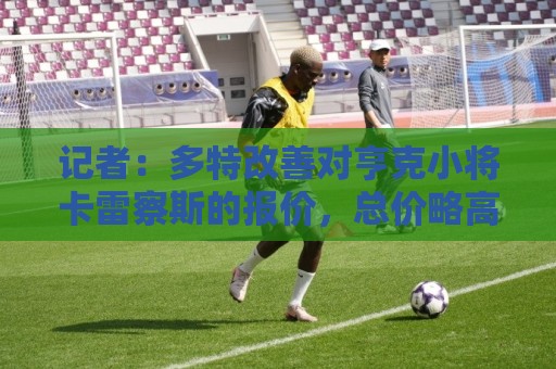 记者:多特改善对亨克小将卡雷察斯的报价,总价略高于3000万欧 记者:多特改善对亨克小将卡雷察斯的报价,总价略高于3000万欧