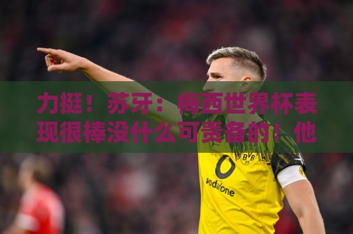 力挺!苏牙:梅西世界杯表现很棒没什么可责备的!他是大家的榜样 力挺!苏牙:梅西世界杯表现很棒没什么可责备的!他是大家的榜样