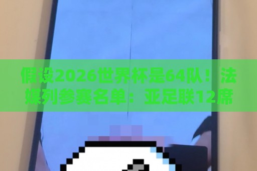 假设2026世界杯是64队!法媒列参赛名单:亚足联12席仍无中国男足 假设2026世界杯是64队!法媒列参赛名单:亚足联12席仍无中国男足