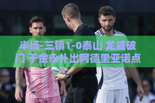 半场-三镇1-0泰山 龙威破门 于金永扑出阿德里亚诺点球,刘洋送点 半场-三镇1-0泰山 龙威破门 于金永扑出阿德里亚诺点球,刘洋送点