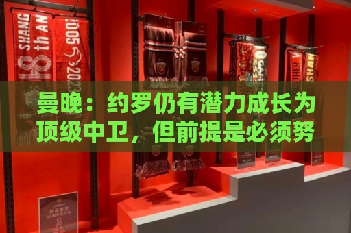 曼晚:约罗仍有潜力成长为顶级中卫,但前提是必须努力挤进首发 曼晚:约罗仍有潜力成长为顶级中卫,但前提是必须努力挤进首发