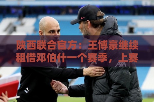 陕西联合官方:王博豪继续租借邓伯什一个赛季,上赛季出战19场 陕西联合官方:王博豪继续租借邓伯什一个赛季,上赛季出战19场