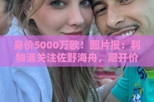 身价5000万欧!图片报:利物浦关注佐野海舟,愿开价6000万欧求购 身价5000万欧!图片报:利物浦关注佐野海舟,愿开价6000万欧求购