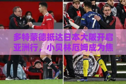 多特蒙德抵达日本大阪开启亚洲行,小贝林厄姆成为焦点 多特蒙德抵达日本大阪开启亚洲行,小贝林厄姆成为焦点