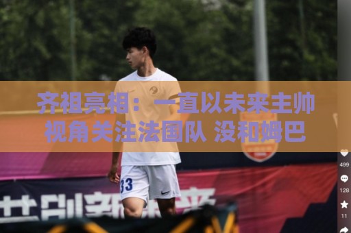 齐祖亮相:一直以未来主帅视角关注法国队 没和姆巴佩谈队长人选 齐祖亮相:一直以未来主帅视角关注法国队 没和姆巴佩谈队长人选