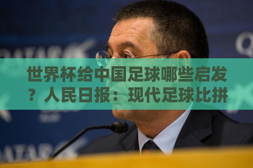 世界杯给中国足球哪些启发?人民日报:现代足球比拼完整的生态 世界杯给中国足球哪些启发?人民日报:现代足球比拼完整的生态