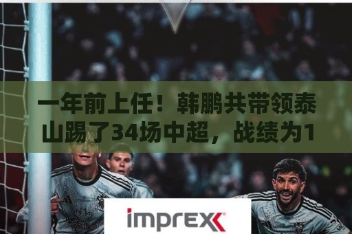 一年前上任!韩鹏共带领泰山踢了34场中超,战绩为17胜7平10负 一年前上任!韩鹏共带领泰山踢了34场中超,战绩为17胜7平10负
