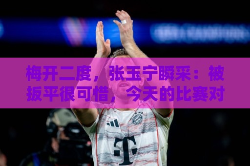 梅开二度,张玉宁瞬采:被扳平很可惜,今天的比赛对双方都很艰难 梅开二度,张玉宁瞬采:被扳平很可惜,今天的比赛对双方都很艰难