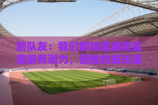 前队友:我们都知道迪奥曼德很有潜力,但他的成长速度令人吃惊 前队友:我们都知道迪奥曼德很有潜力,但他的成长速度令人吃惊