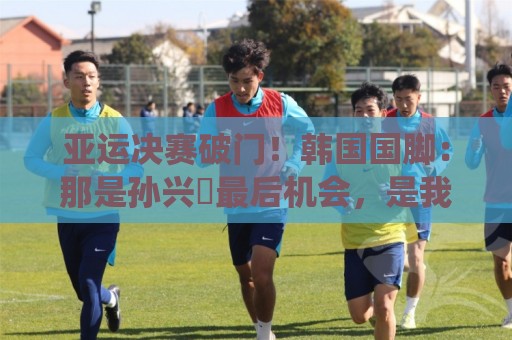 亚运决赛破门!韩国国脚:那是孙兴慜最后机会,是我帮他们免兵役 亚运决赛破门!韩国国脚:那是孙兴慜最后机会,是我帮他们免兵役