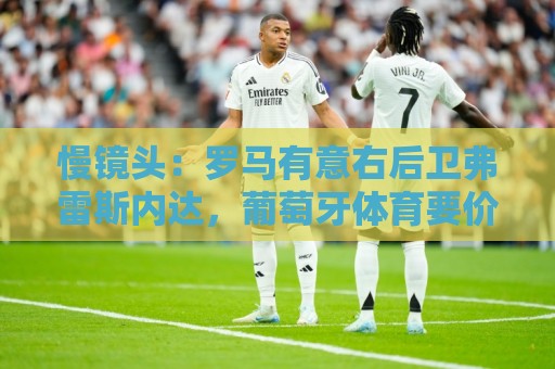 慢镜头:罗马有意右后卫弗雷斯内达,葡萄牙体育要价至少2500万欧 慢镜头:罗马有意右后卫弗雷斯内达,葡萄牙体育要价至少2500万欧