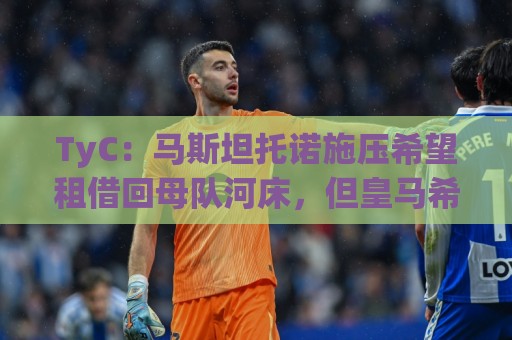 TyC:马斯坦托诺施压希望租借回母队河床,但皇马希望他留在欧洲 TyC:马斯坦托诺施压希望租借回母队河床,但皇马希望他留在欧洲