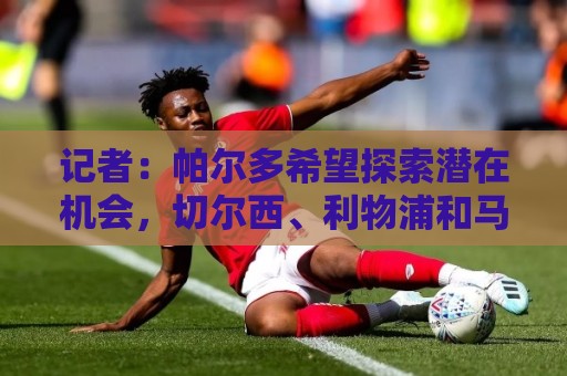 记者:帕尔多希望探索潜在机会,切尔西、利物浦和马竞都在关注 记者:帕尔多希望探索潜在机会,切尔西、利物浦和马竞都在关注