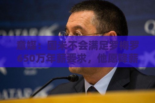 意媒:国米不会满足罗梅罗650万年薪要求,他愿降薪谈判才会重启 意媒:国米不会满足罗梅罗650万年薪要求,他愿降薪谈判才会重启
