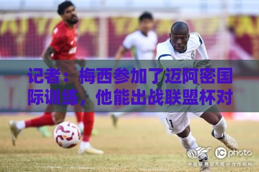 记者:梅西参加了迈阿密国际训练,他能出战联盟杯对战圣路易斯 记者:梅西参加了迈阿密国际训练,他能出战联盟杯对战圣路易斯