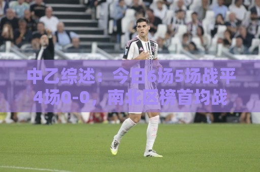 中乙综述:今日6场5场战平4场0-0,南北区榜首均战平仍各自领跑 中乙综述:今日6场5场战平4场0-0,南北区榜首均战平仍各自领跑