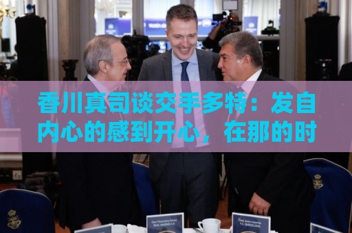 香川真司谈交手多特:发自内心的感到开心,在那的时光难以忘怀 香川真司谈交手多特:发自内心的感到开心,在那的时光难以忘怀