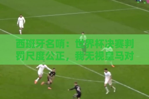 西班牙名哨:世界杯决赛判罚尺度公正,我无视皇马对裁判界的指责 西班牙名哨:世界杯决赛判罚尺度公正,我无视皇马对裁判界的指责