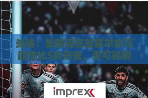 曼晚:曼联现在签霍尔的可能性比5月还低,更可能明夏重新考虑 曼晚:曼联现在签霍尔的可能性比5月还低,更可能明夏重新考虑